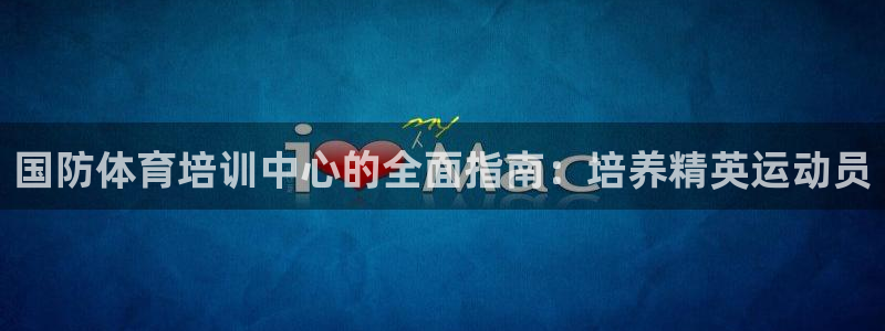 富联娱乐官方网站首页入口：国防体育培训中心的全面指南