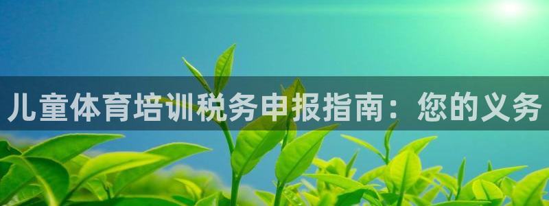 富联娱乐在线注册链接怎么弄的：儿童体育培训税务申报指