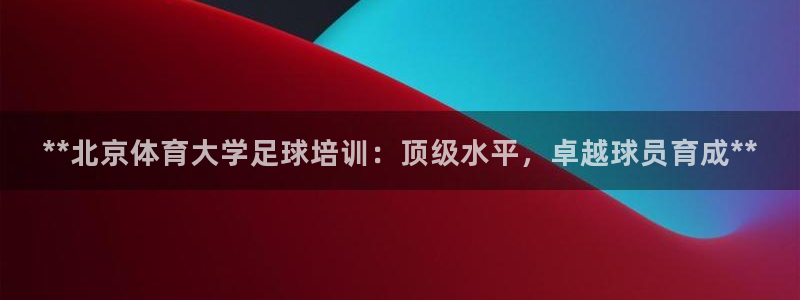 富联娱乐老板是哪里人：**北京体育大学足球培训：顶级