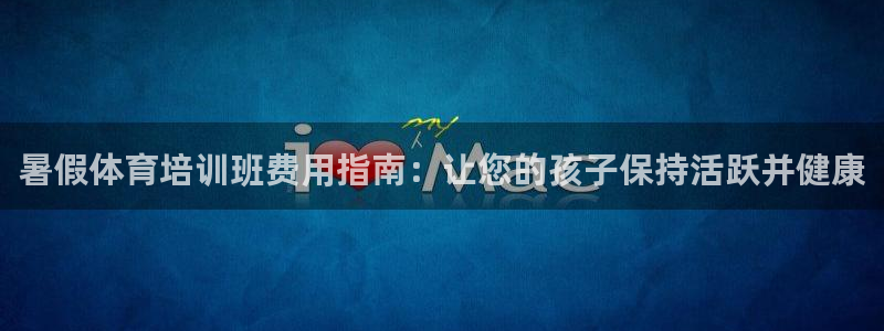 富联官方网站首页入口：暑假体育培训班费用指南：让您的