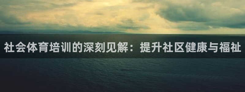 富联娱乐总代理电话：社会体育培训的深刻见解：提升社区